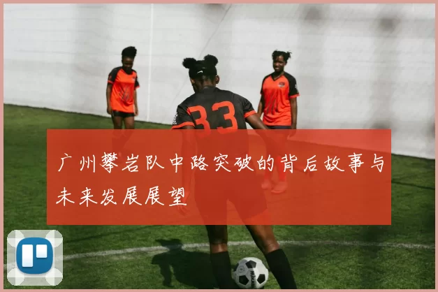 广州攀岩队中路突破的背后故事与未来发展展望