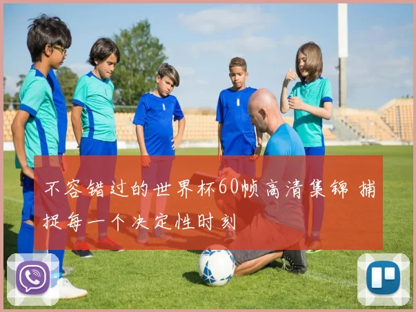 不容错过的世界杯60帧高清集锦 捕捉每一个决定性时刻