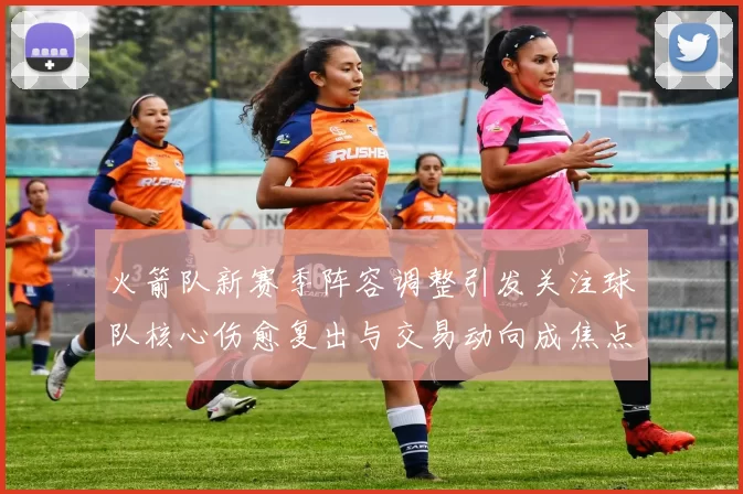 火箭队新赛季阵容调整引发关注球队核心伤愈复出与交易动向成焦点