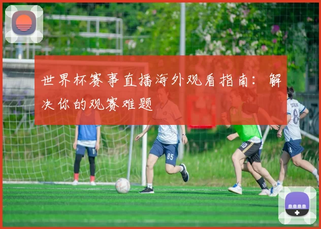 世界杯赛事直播海外观看指南：解决你的观赛难题