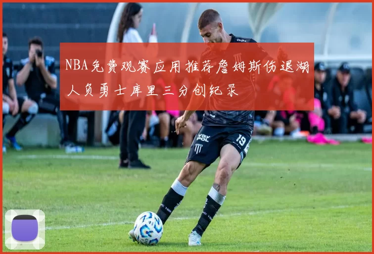 NBA免费观赛应用推荐詹姆斯伤退湖人负勇士库里三分创纪录