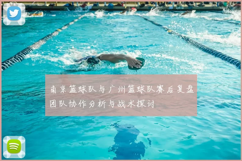 南京篮球队与广州篮球队赛后复盘团队协作分析与战术探讨