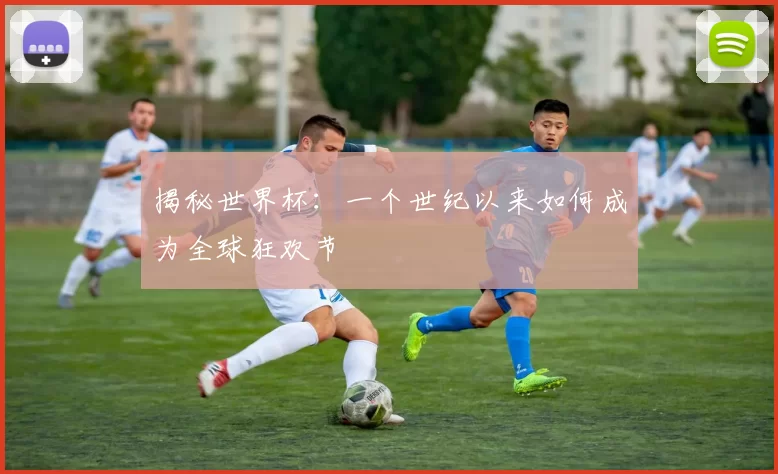 揭秘世界杯:一个世纪以来如何成为全球狂欢节