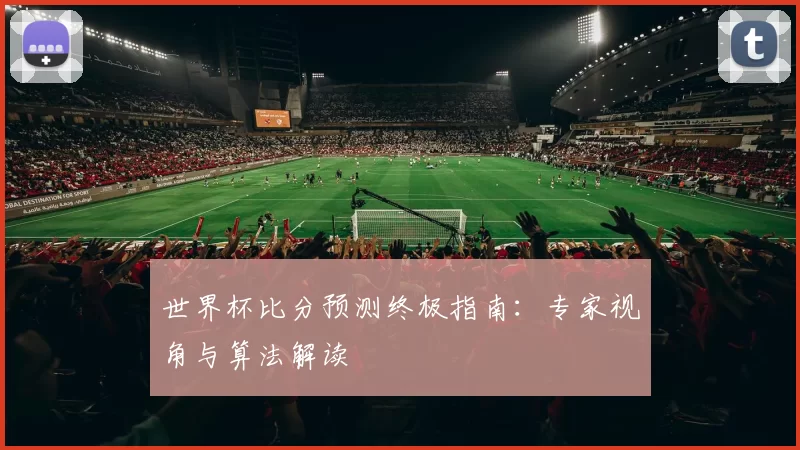 世界杯比分预测终极指南:专家视角与算法解读