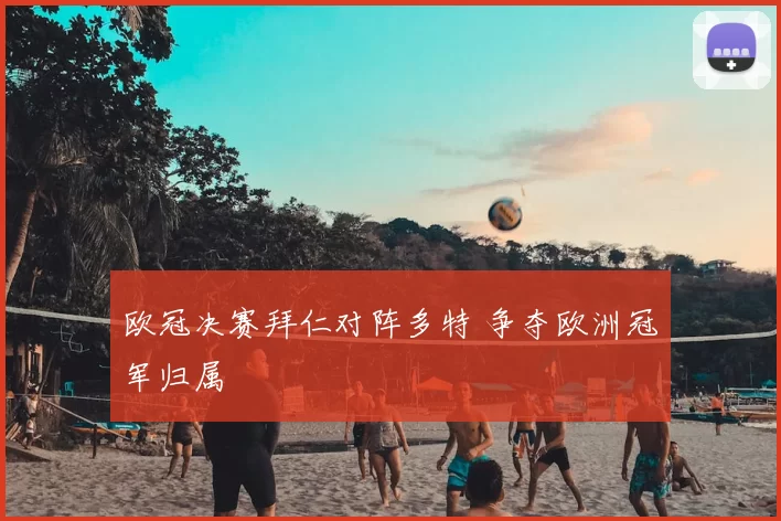 欧冠决赛拜仁对阵多特 争夺欧洲冠军归属