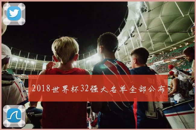 2018世界杯32强大名单全部公布