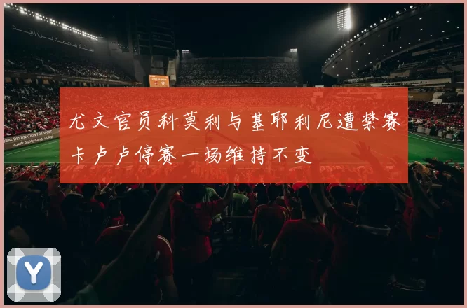 尤文官员科莫利与基耶利尼遭禁赛卡卢卢停赛一场维持不变