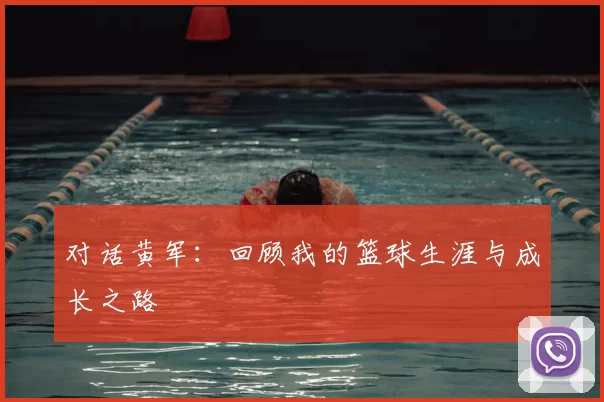 对话黄军:回顾我的篮球生涯与成长之路