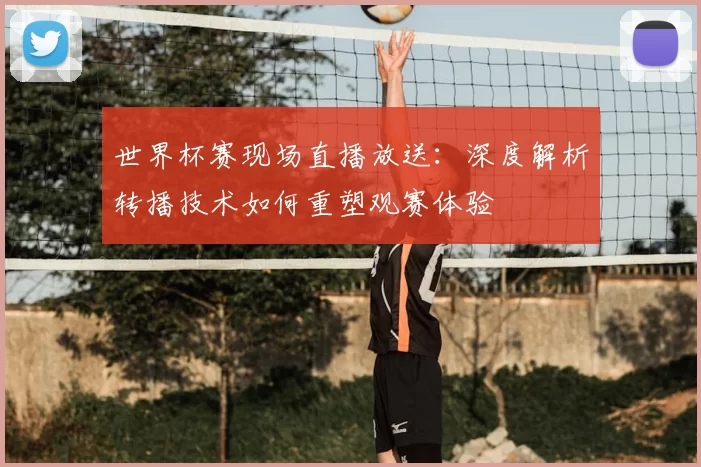 世界杯赛现场直播放送:深度解析转播技术如何重塑观赛体验
