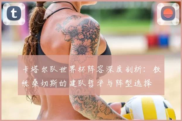 卡塔尔队世界杯阵容深度剖析:教练桑切斯的建队哲学与阵型选择