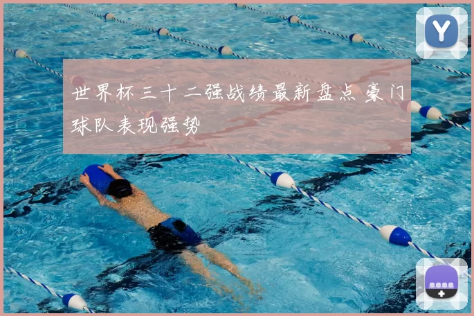 世界杯三十二强战绩最新盘点 豪门球队表现强势