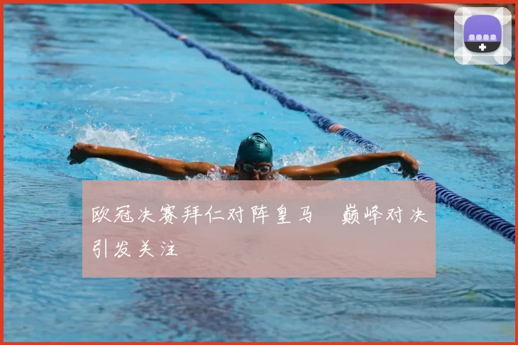 欧冠决赛拜仁对阵皇马 巅峰对决引发关注