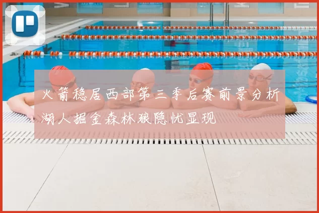 火箭稳居西部第三季后赛前景分析湖人掘金森林狼隐忧显现