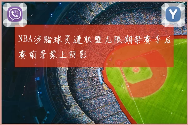 NBA涉赌球员遭联盟无限期禁赛季后赛前景蒙上阴影
