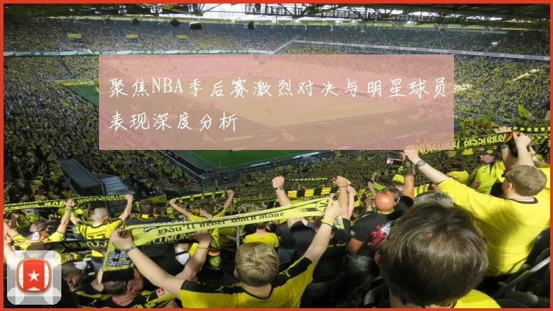 聚焦NBA季后赛激烈对决与明星球员表现深度分析