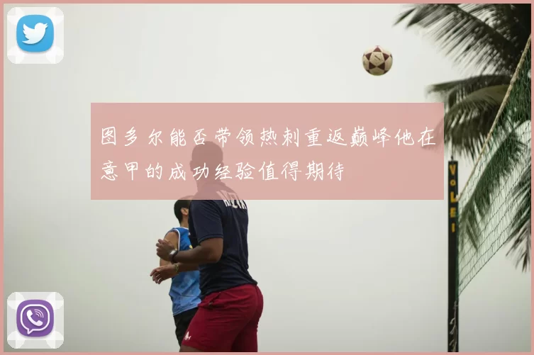 图多尔能否带领热刺重返巅峰他在意甲的成功经验值得期待