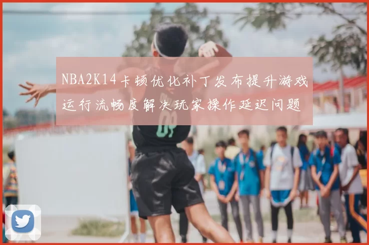 NBA2K14卡顿优化补丁发布提升游戏运行流畅度解决玩家操作延迟问题
