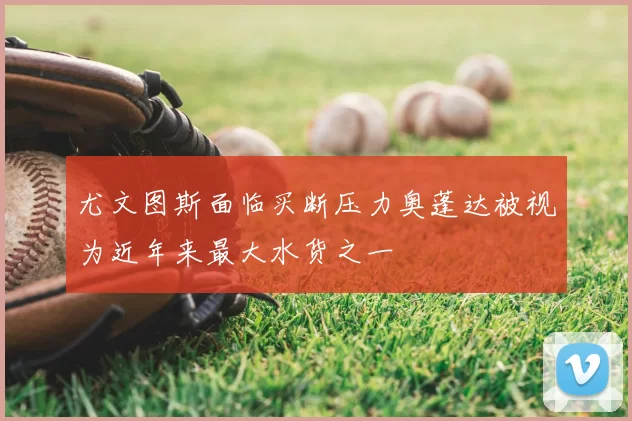 尤文图斯面临买断压力奥蓬达被视为近年来最大水货之一