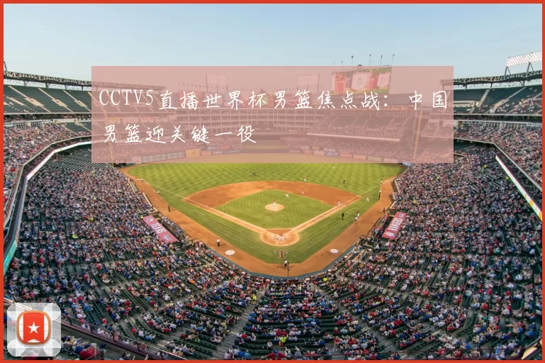 CCTV5直播世界杯男篮焦点战:中国男篮迎关键一役
