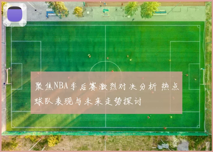 聚焦NBA季后赛激烈对决分析 热点球队表现与未来走势探讨