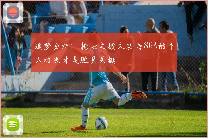 追梦分析:抢七之战文班与SGA的个人对决才是胜负关键