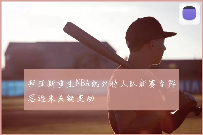 拜亚斯重生NBA凯尔特人队新赛季阵容迎来关键变动