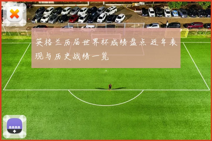 英格兰历届世界杯成绩盘点 近年表现与历史战绩一览