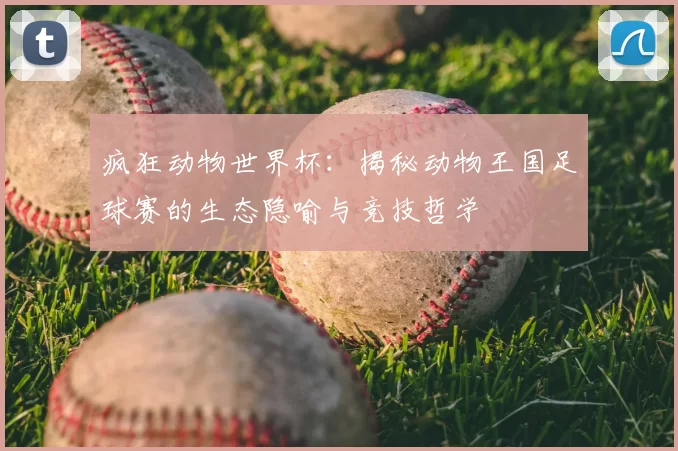 疯狂动物世界杯:揭秘动物王国足球赛的生态隐喻与竞技哲学