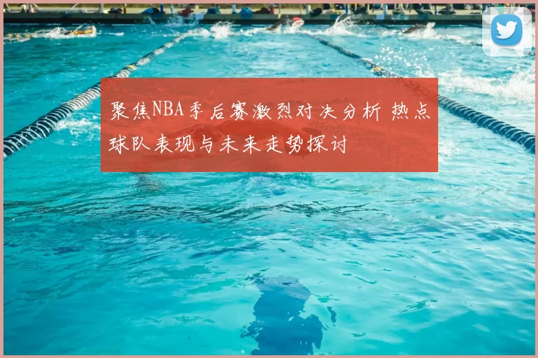 聚焦NBA季后赛激烈对决分析 热点球队表现与未来走势探讨