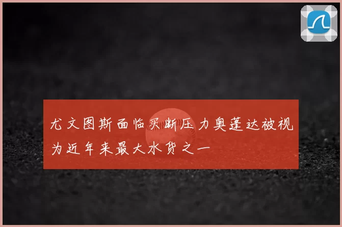 尤文图斯面临买断压力奥蓬达被视为近年来最大水货之一