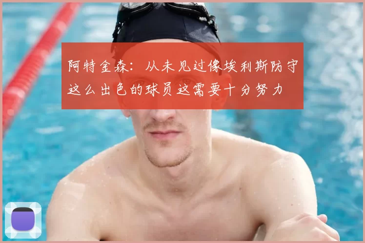 阿特金森:从未见过像埃利斯防守这么出色的球员这需要十分努力