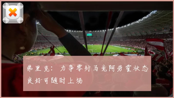 弗里克:力争零封马竞阿劳霍状态良好可随时上场