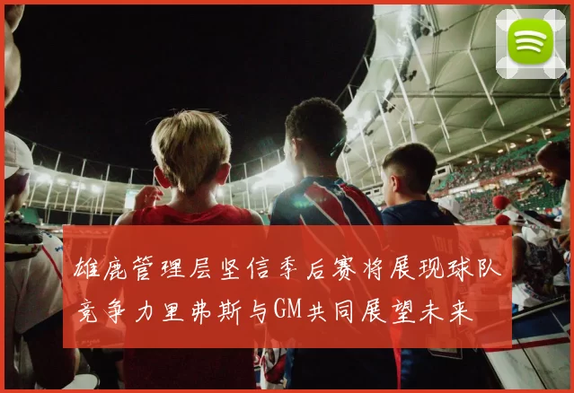 雄鹿管理层坚信季后赛将展现球队竞争力里弗斯与GM共同展望未来