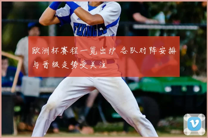 欧洲杯赛程一览出炉 各队对阵安排与晋级走势受关注