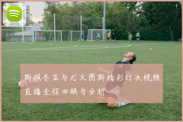 斯佩齐亚与尤文图斯精彩对决视频直播全程回顾与分析