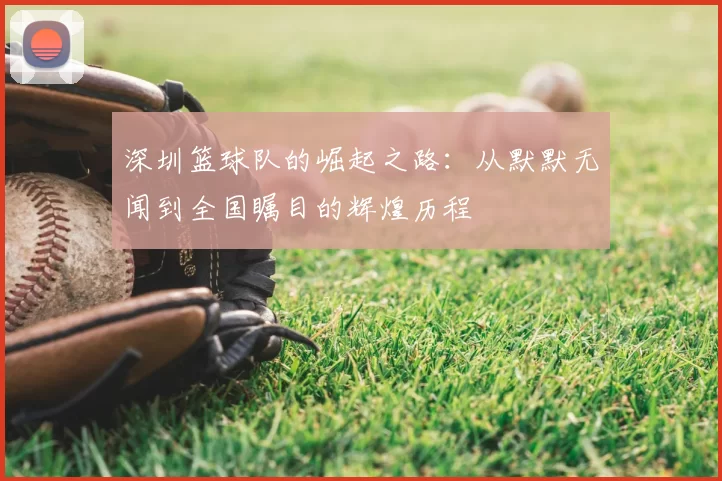深圳篮球队的崛起之路:从默默无闻到全国瞩目的辉煌历程