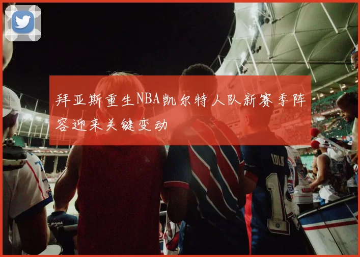 拜亚斯重生NBA凯尔特人队新赛季阵容迎来关键变动