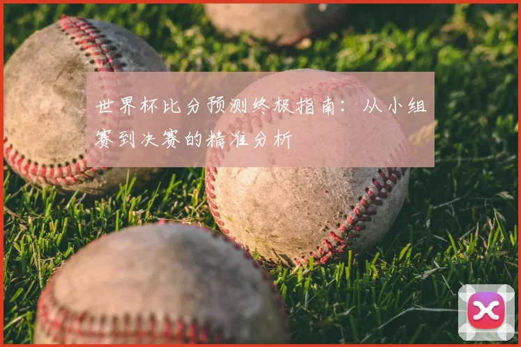 世界杯比分预测终极指南:从小组赛到决赛的精准分析