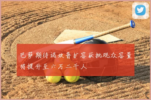 巴萨期待诺坎普扩容获批观众容量将提升至六万二千人