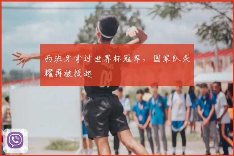 西班牙拿过世界杯冠军,国家队荣耀再被提起