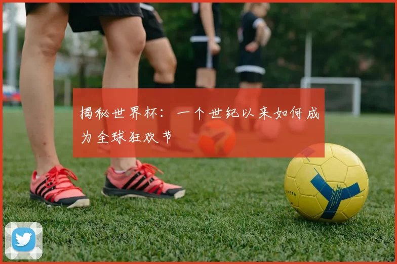 揭秘世界杯:一个世纪以来如何成为全球狂欢节