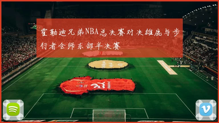 霍勒迪兄弟NBA总决赛对决雄鹿与步行者会师东部半决赛