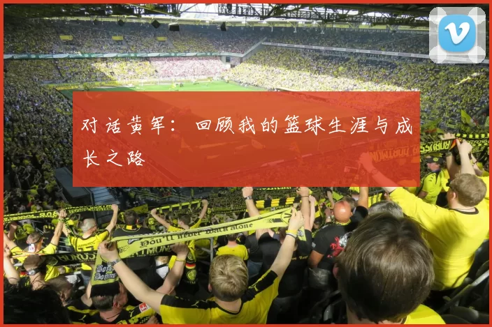 对话黄军：回顾我的篮球生涯与成长之路