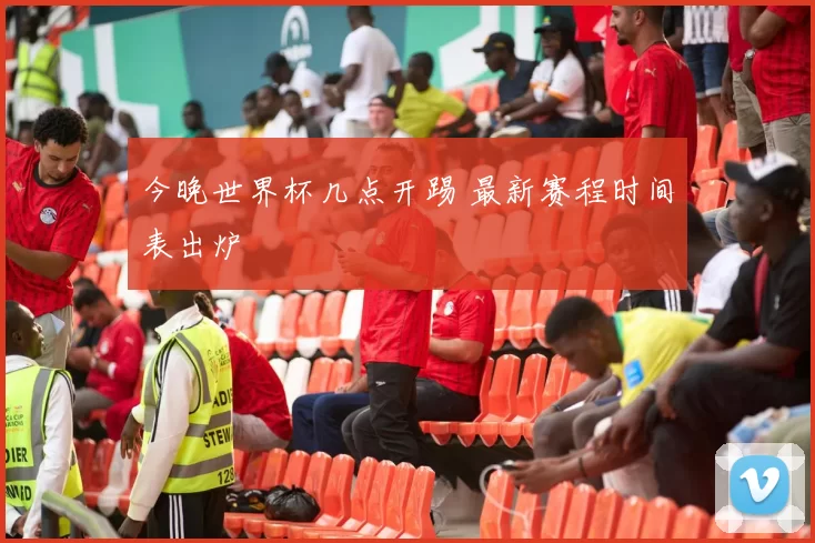 今晚世界杯几点开踢 最新赛程时间表出炉