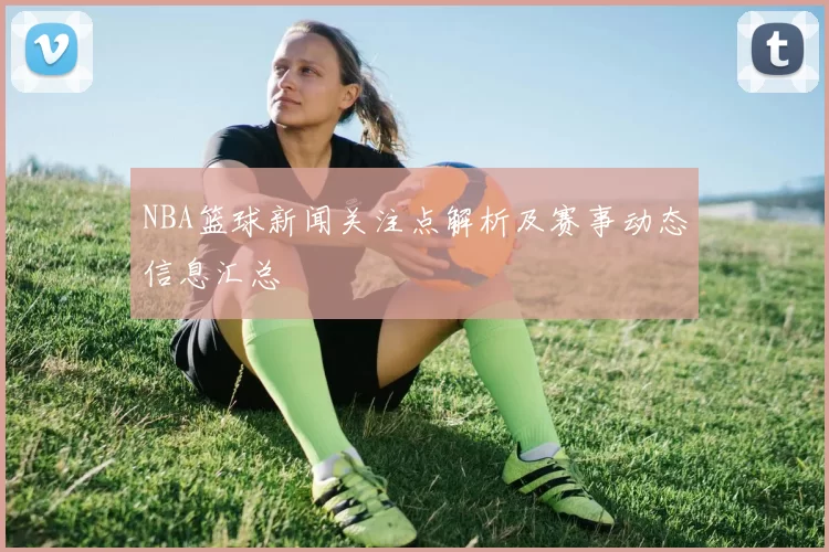 NBA篮球新闻关注点解析及赛事动态信息汇总