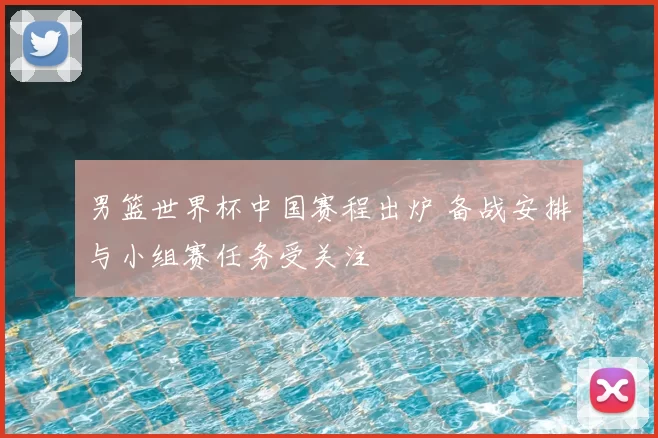 男篮世界杯中国赛程出炉 备战安排与小组赛任务受关注