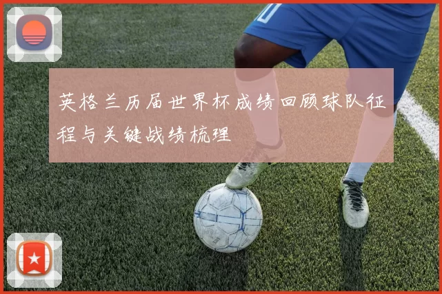 英格兰历届世界杯成绩回顾球队征程与关键战绩梳理