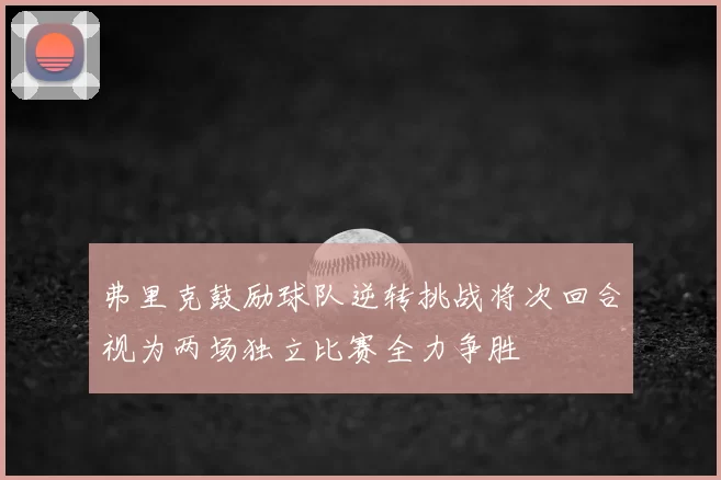 弗里克鼓励球队逆转挑战将次回合视为两场独立比赛全力争胜