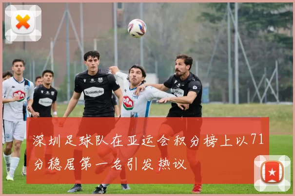 深圳足球队在亚运会积分榜上以71分稳居第一名引发热议