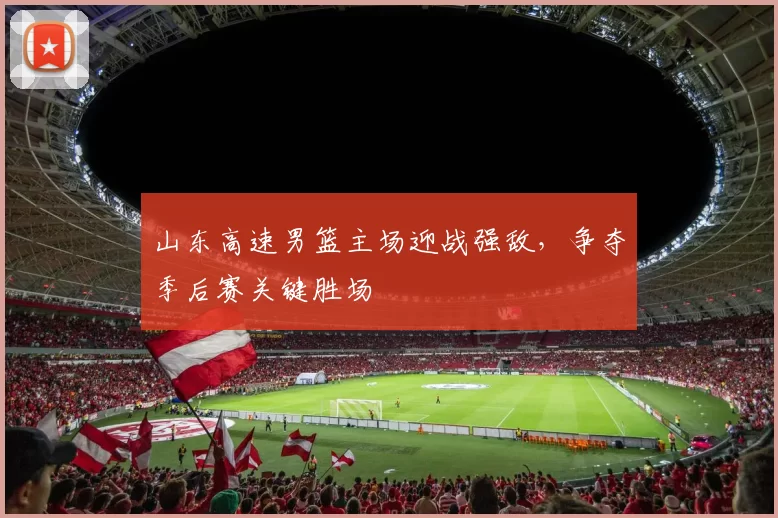 山东高速男篮主场迎战强敌,争夺季后赛关键胜场